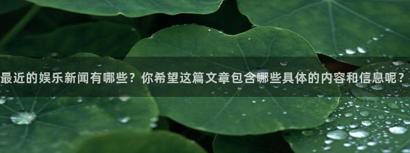 最近的娱乐新闻有哪些？你希望这篇文章包含哪些具体的内容和信息呢？
