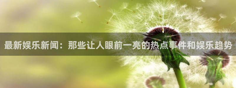 最新娱乐新闻：那些让人眼前一亮的热点事件和娱乐趋势