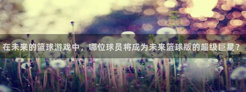 在未来的篮球游戏中，哪位球员将成为未来篮球版的超级巨星？