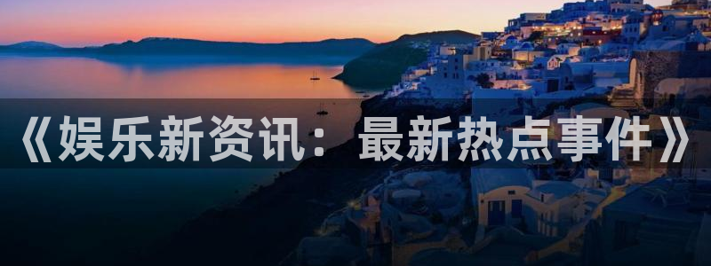 《娱乐新资讯：最新热点事件》