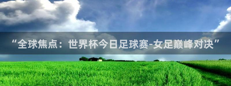 “全球焦点：世界杯今日足球赛-女足巅峰对决”