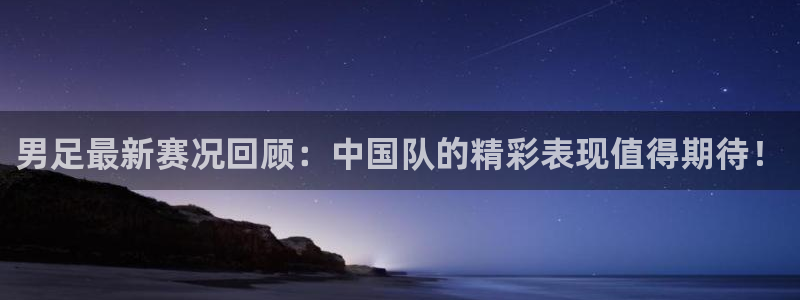 男足最新赛况回顾：中国队的精彩表现值得期待！