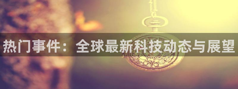 热门事件：全球最新科技动态与展望