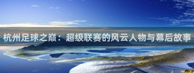 杭州足球之巅：超级联赛的风云人物与幕后故事