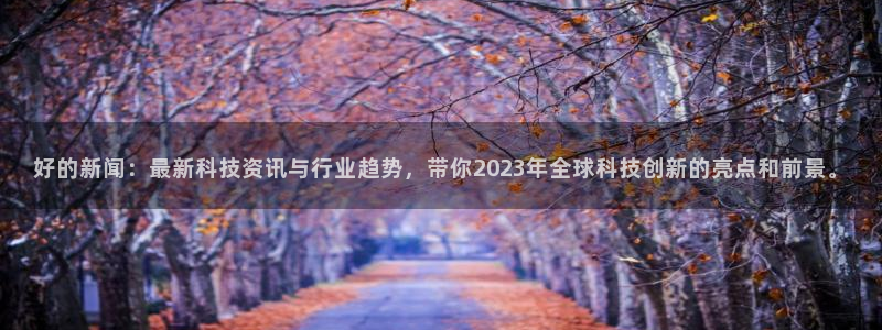 好的新闻：最新科技资讯与行业趋势，带你2023年全球科技创新的亮点和前景。