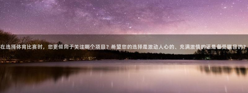 在选择体育比赛时，您更倾向于关注哪个项目？希望您的选择是激动人心的、充满激情的还是备受瞩目的？