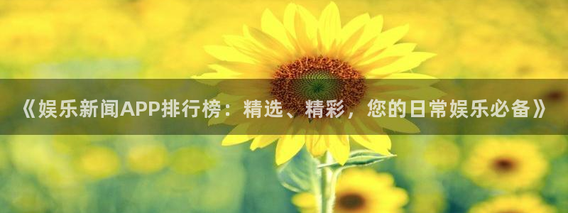 《娱乐新闻APP排行榜：精选、精彩，您的日常娱乐必备》